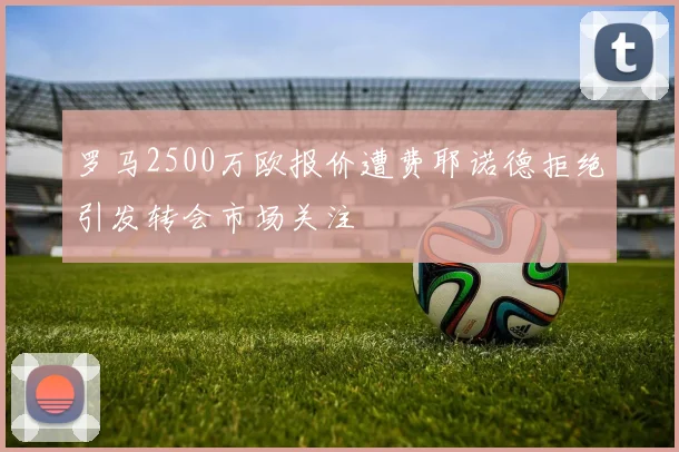 罗马2500万欧报价遭费耶诺德拒绝引发转会市场关注