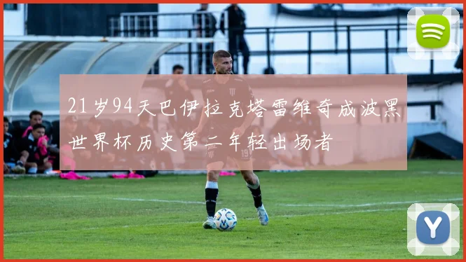 21岁94天巴伊拉克塔雷维奇成波黑世界杯历史第二年轻出场者