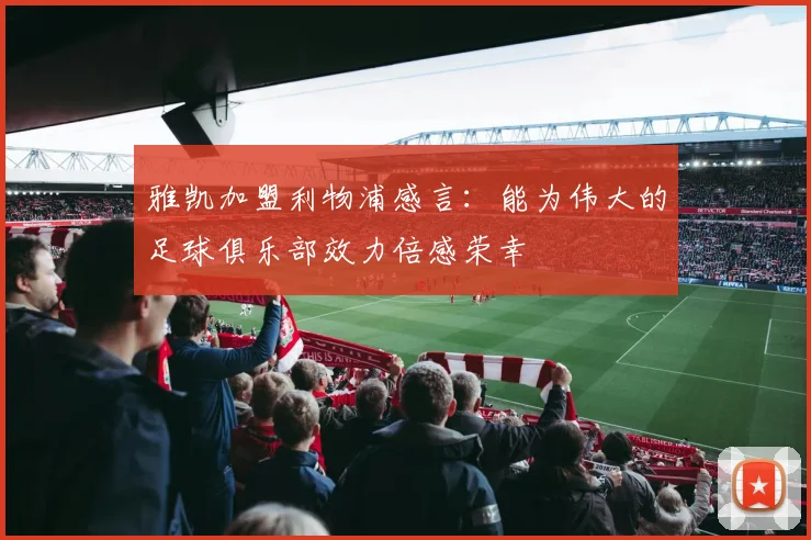 雅凯加盟利物浦感言：能为伟大的足球俱乐部效力倍感荣幸