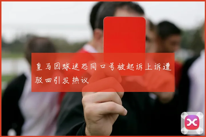 皇马因球迷恐同口号被起诉上诉遭驳回引发热议