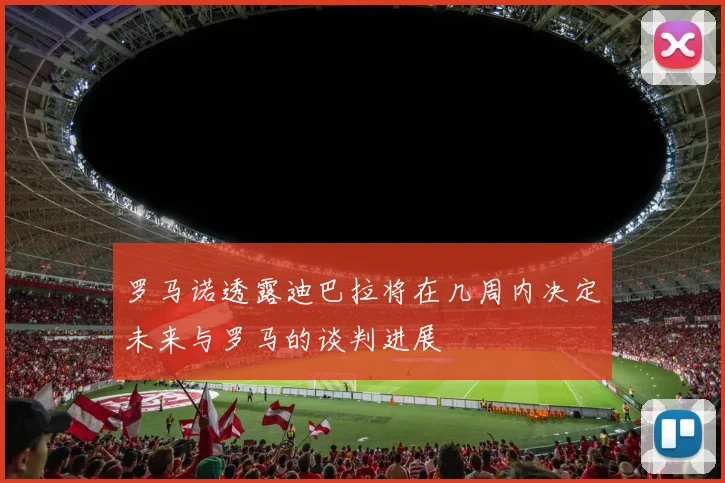 罗马诺透露迪巴拉将在几周内决定未来与罗马的谈判进展