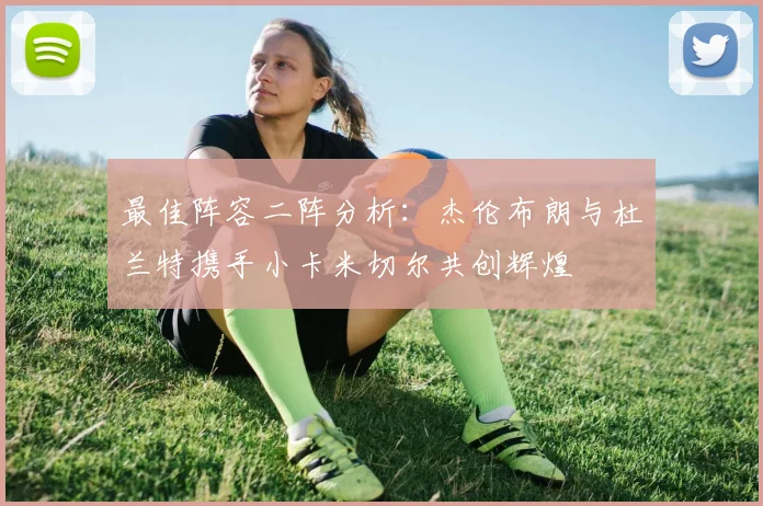 最佳阵容二阵分析：杰伦布朗与杜兰特携手小卡米切尔共创辉煌
