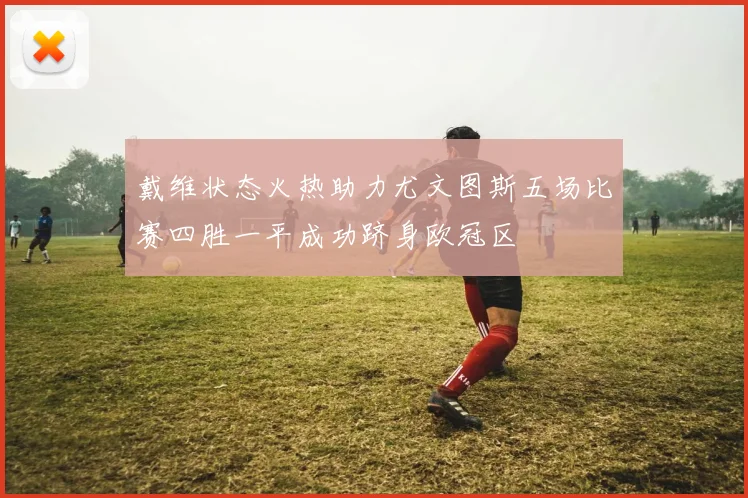 戴维状态火热助力尤文图斯五场比赛四胜一平成功跻身欧冠区