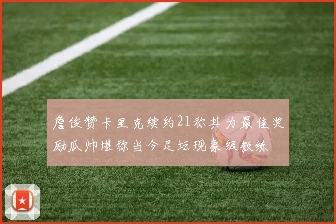 詹俊赞卡里克续约21称其为最佳奖励瓜帅堪称当今足坛现象级教练