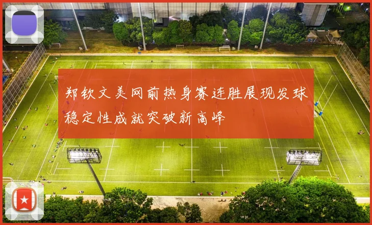郑钦文美网前热身赛连胜展现发球稳定性成就突破新高峰