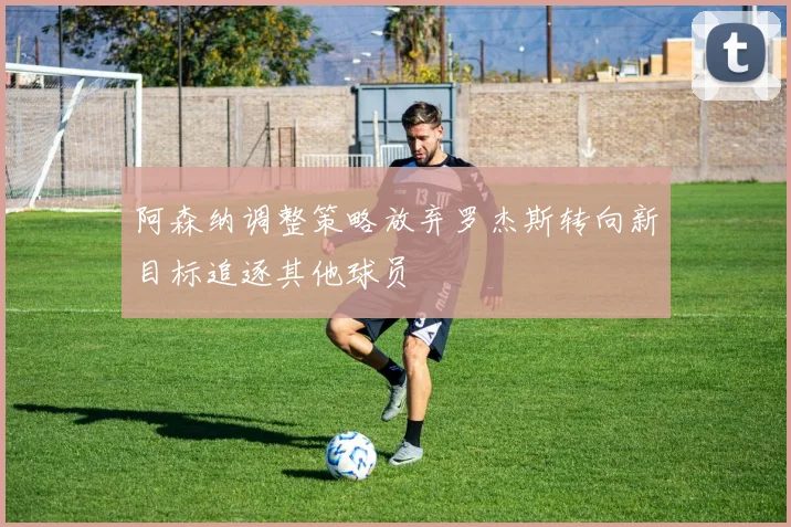 阿森纳调整策略放弃罗杰斯转向新目标追逐其他球员