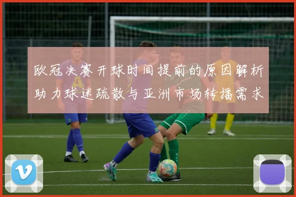 欧冠决赛开球时间提前的原因解析助力球迷疏散与亚洲市场转播需求