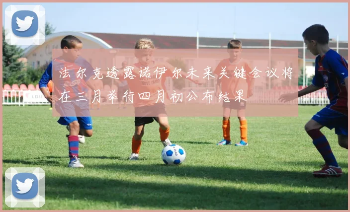 法尔克透露诺伊尔未来关键会议将在三月举行四月初公布结果