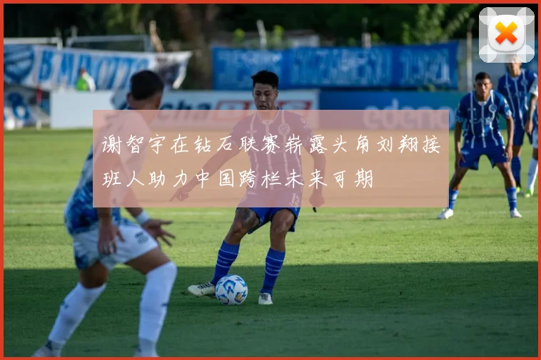 谢智宇在钻石联赛崭露头角刘翔接班人助力中国跨栏未来可期