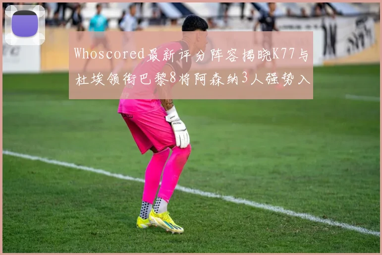Whoscored最新评分阵容揭晓K77与杜埃领衔巴黎8将阿森纳3人强势入选