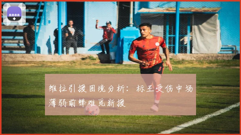 维拉引援困境分析：标王受伤中场薄弱前锋难觅新援
