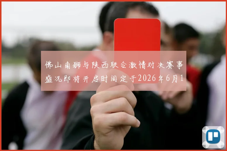 佛山南狮与陕西联合激情对决赛事盛况即将开启时间定于2026年6月14日周日晚上七点半