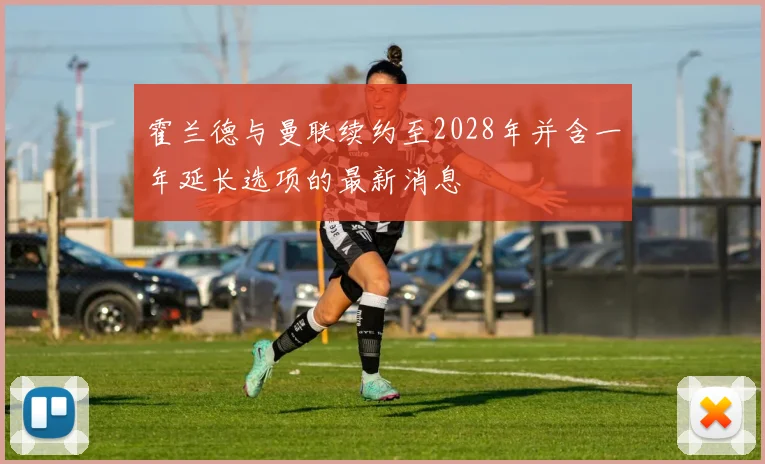霍兰德与曼联续约至2028年并含一年延长选项的最新消息