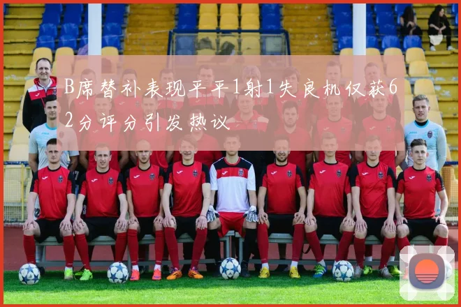 B席替补表现平平1射1失良机仅获62分评分引发热议