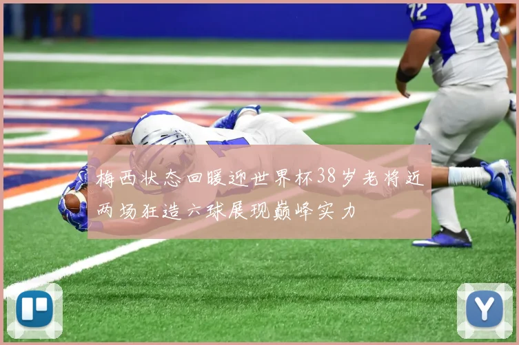 梅西状态回暖迎世界杯38岁老将近两场狂造六球展现巅峰实力