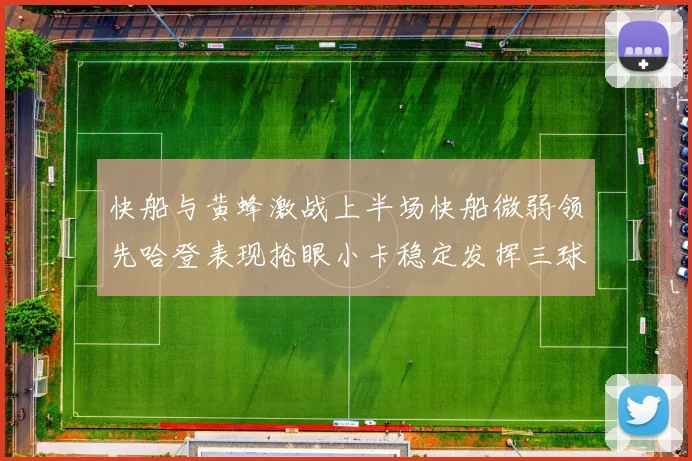 快船与黄蜂激战上半场快船微弱领先哈登表现抢眼小卡稳定发挥三球状态起伏