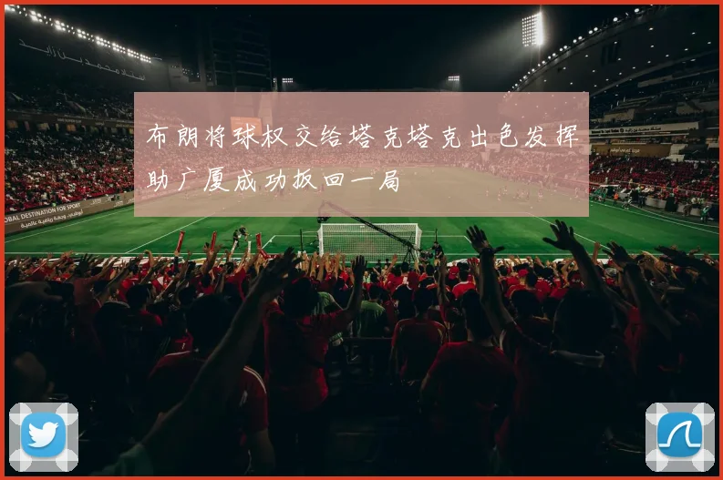 布朗将球权交给塔克塔克出色发挥助广厦成功扳回一局