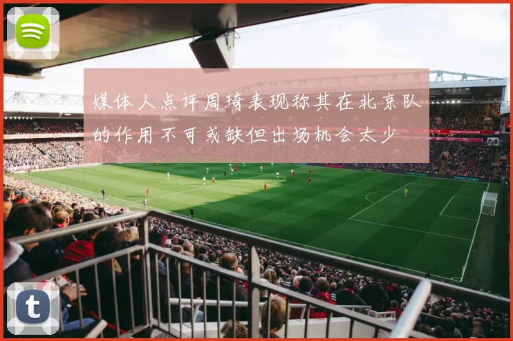 媒体人点评周琦表现称其在北京队的作用不可或缺但出场机会太少