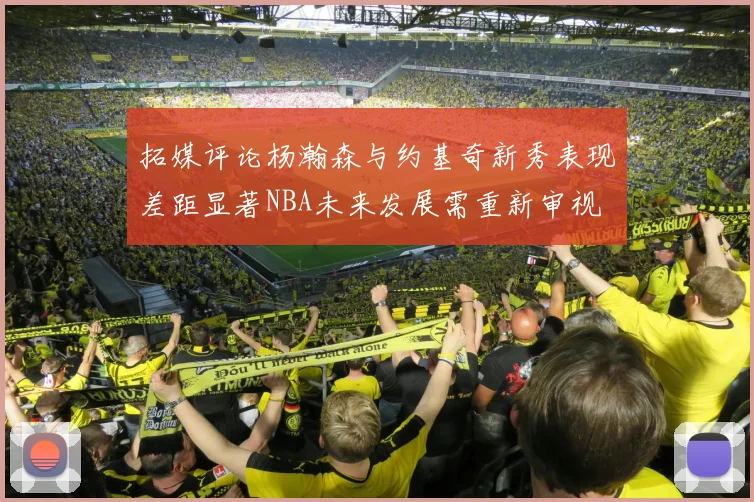 拓媒评论杨瀚森与约基奇新秀表现差距显著NBA未来发展需重新审视
