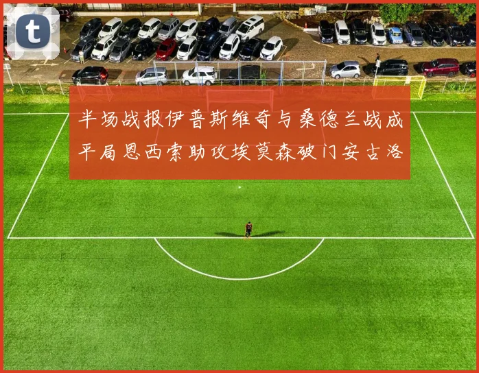 半场战报伊普斯维奇与桑德兰战成平局恩西索助攻埃莫森破门安古洛扳平比分