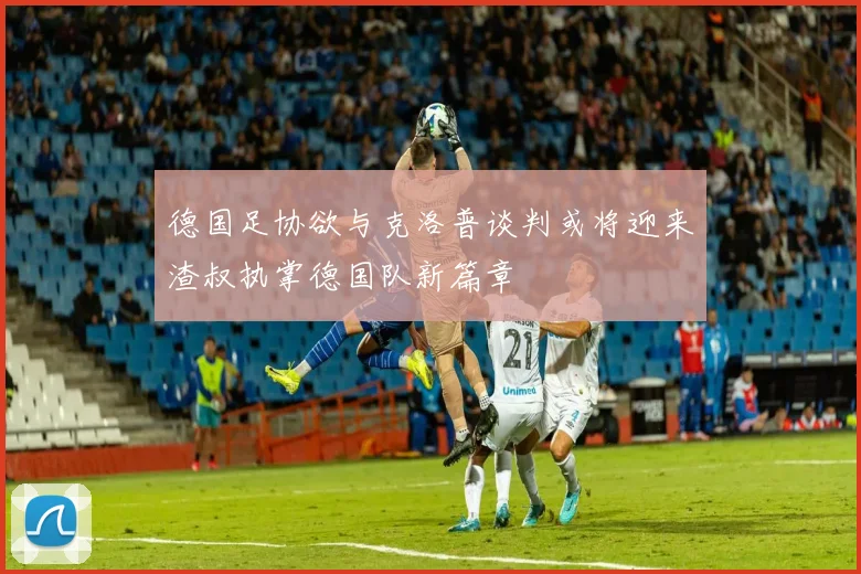 德国足协欲与克洛普谈判或将迎来渣叔执掌德国队新篇章