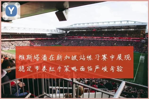 维斯塔潘在新加坡站练习赛中展现稳定节奏红牛策略面临严峻考验