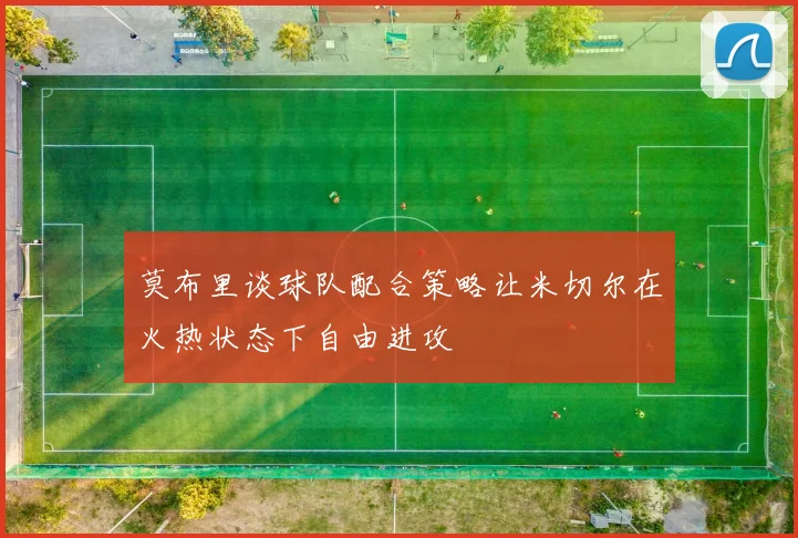 莫布里谈球队配合策略让米切尔在火热状态下自由进攻