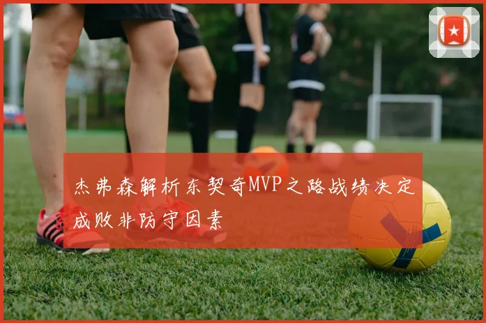 杰弗森解析东契奇MVP之路战绩决定成败非防守因素