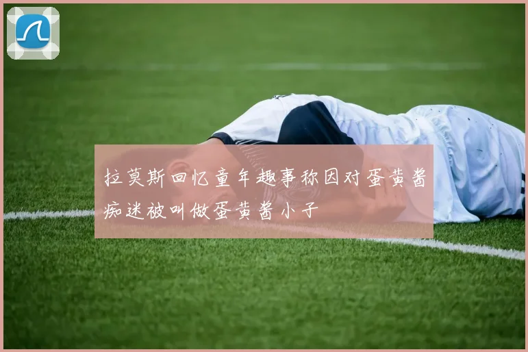 拉莫斯回忆童年趣事称因对蛋黄酱痴迷被叫做蛋黄酱小子