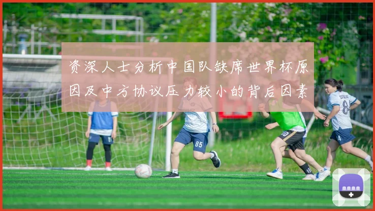 资深人士分析中国队缺席世界杯原因及中方协议压力较小的背后因素