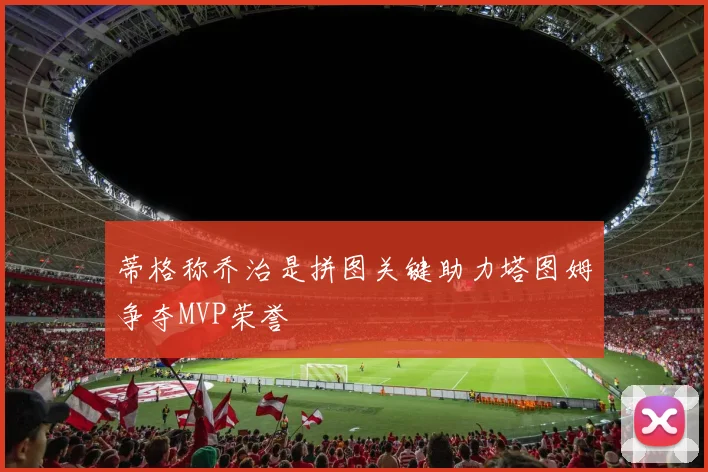 蒂格称乔治是拼图关键助力塔图姆争夺MVP荣誉