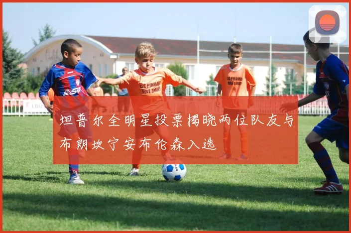 坦普尔全明星投票揭晓两位队友与布朗坎宁安布伦森入选