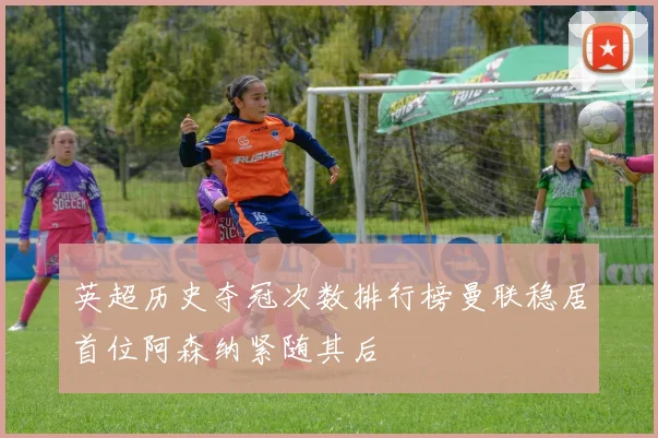英超历史夺冠次数排行榜曼联稳居首位阿森纳紧随其后