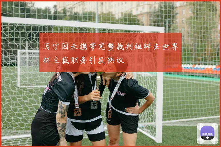 马宁因未携带完整裁判组辞去世界杯主裁职务引发热议